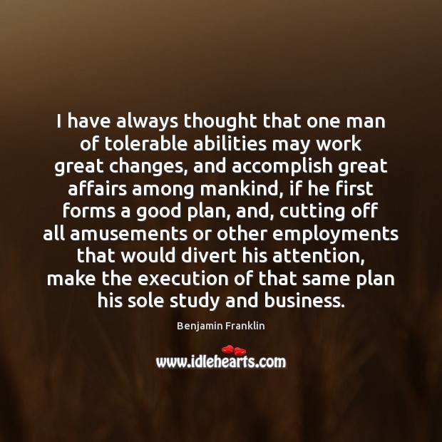 I have always thought that one man of tolerable abilities may work Benjamin Franklin Picture Quote