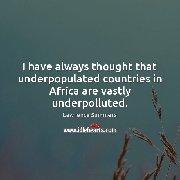 I have always thought that underpopulated countries in Africa are vastly underpolluted. Lawrence Summers Picture Quote
