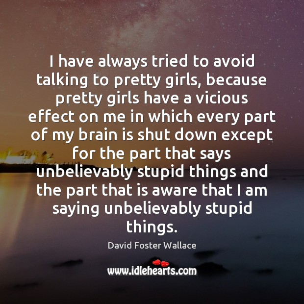 I have always tried to avoid talking to pretty girls, because pretty David Foster Wallace Picture Quote