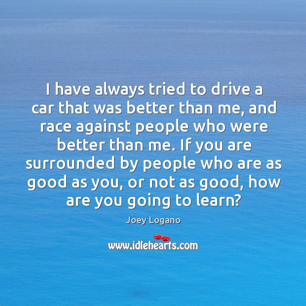 I have always tried to drive a car that was better than Joey Logano Picture Quote