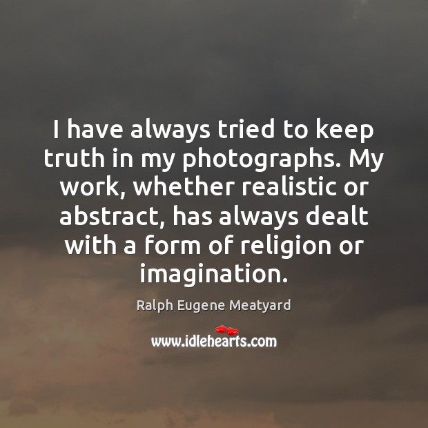 I have always tried to keep truth in my photographs. My work, Ralph Eugene Meatyard Picture Quote