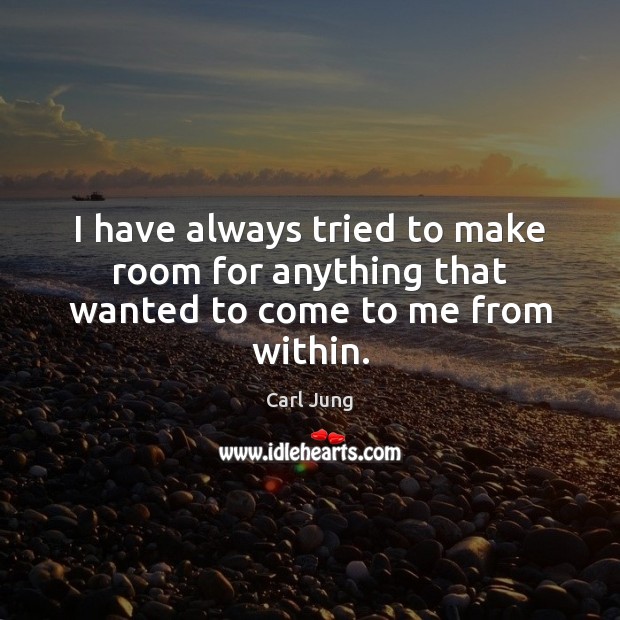 I have always tried to make room for anything that wanted to come to me from within. Image