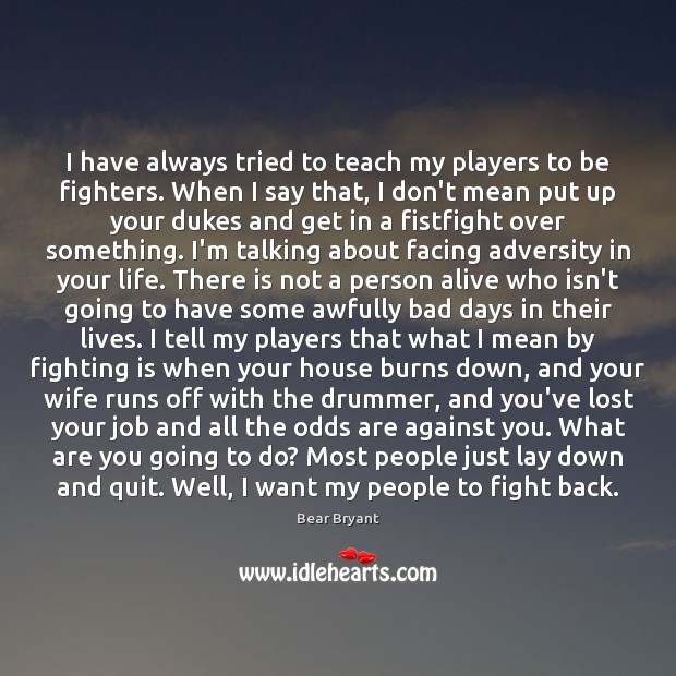 I have always tried to teach my players to be fighters. When Bear Bryant Picture Quote