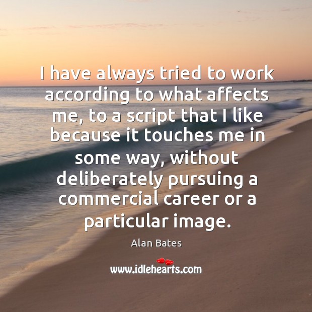 I have always tried to work according to what affects me, to a script that I like because Alan Bates Picture Quote