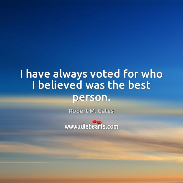 I have always voted for who I believed was the best person. Robert M. Gates Picture Quote