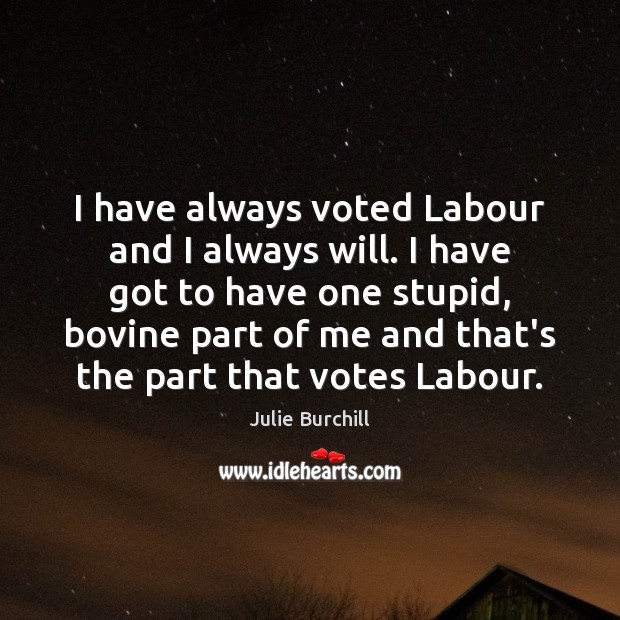 I have always voted Labour and I always will. I have got Julie Burchill Picture Quote