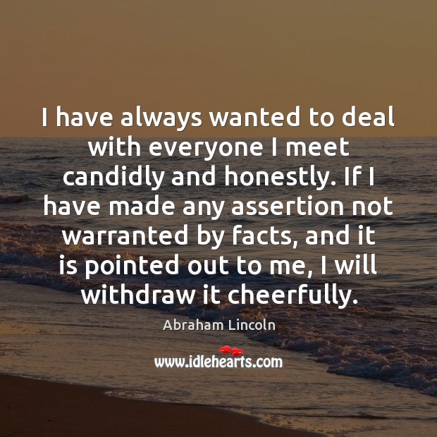 I have always wanted to deal with everyone I meet candidly and Abraham Lincoln Picture Quote