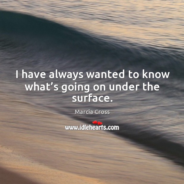 I have always wanted to know what’s going on under the surface. Marcia Cross Picture Quote