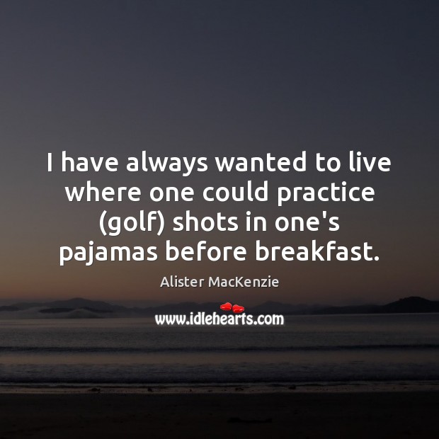I have always wanted to live where one could practice (golf) shots Alister MacKenzie Picture Quote