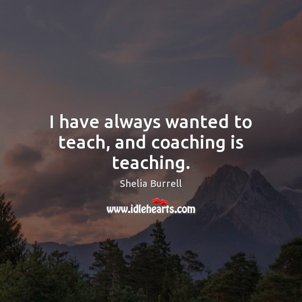 I have always wanted to teach, and coaching is teaching. Shelia Burrell Picture Quote