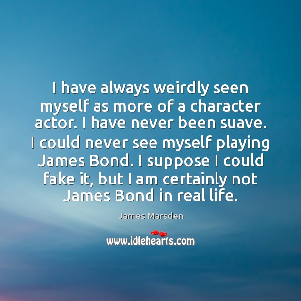 I have always weirdly seen myself as more of a character actor. James Marsden Picture Quote