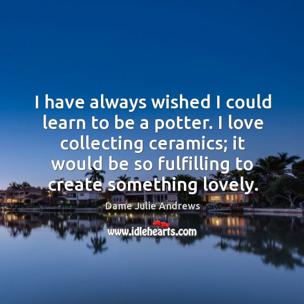 I have always wished I could learn to be a potter. Dame Julie Andrews Picture Quote