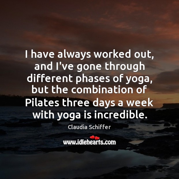 I have always worked out, and I’ve gone through different phases of Claudia Schiffer Picture Quote
