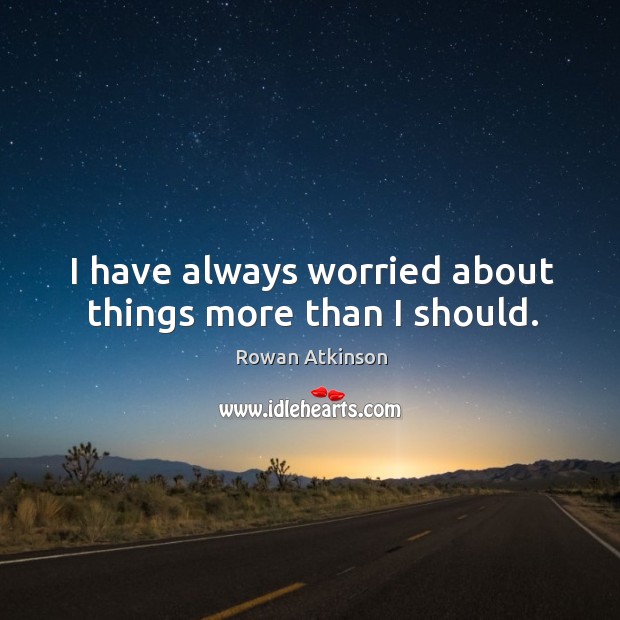 I have always worried about things more than I should. Rowan Atkinson Picture Quote