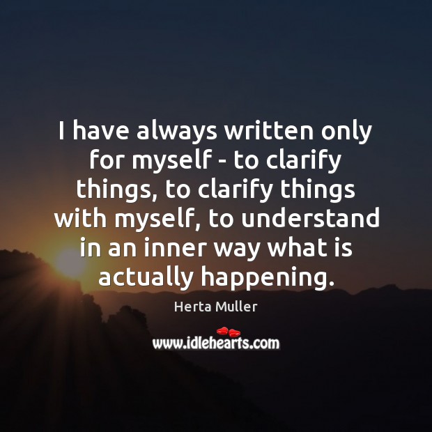 I have always written only for myself – to clarify things, to Herta Muller Picture Quote