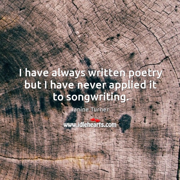 I have always written poetry but I have never applied it to songwriting. Janine Turner Picture Quote