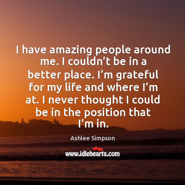 I have amazing people around me. I couldn’t be in a better place. Ashlee Simpson Picture Quote