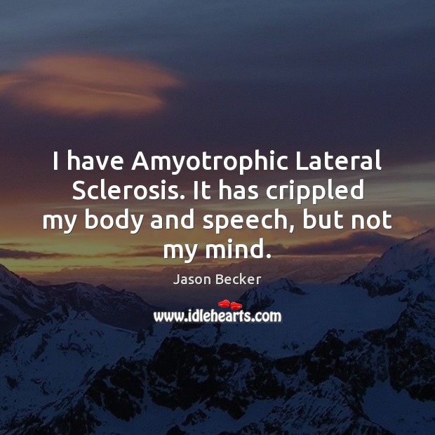 I have Amyotrophic Lateral Sclerosis. It has crippled my body and speech, but not my mind. Image