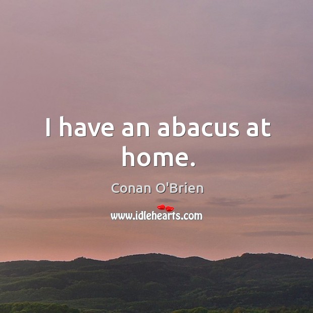 I have an abacus at home. Conan O’Brien Picture Quote