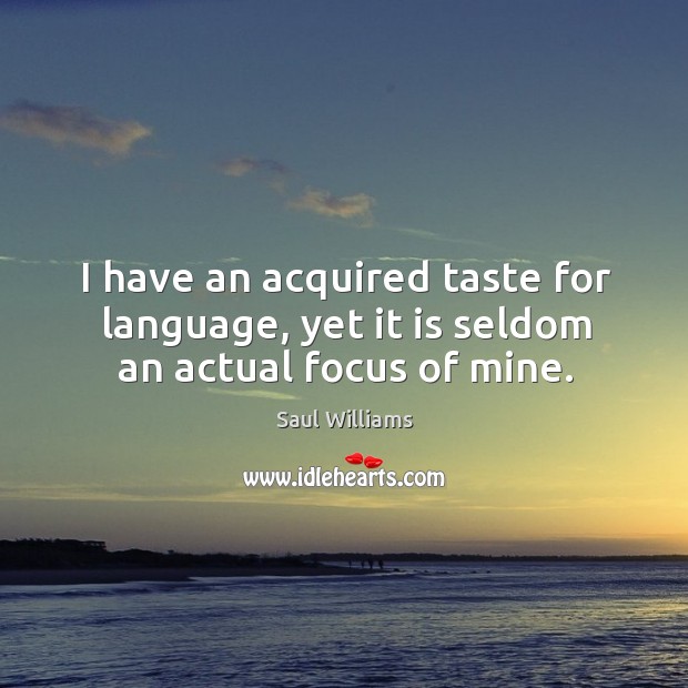 I have an acquired taste for language, yet it is seldom an actual focus of mine. 