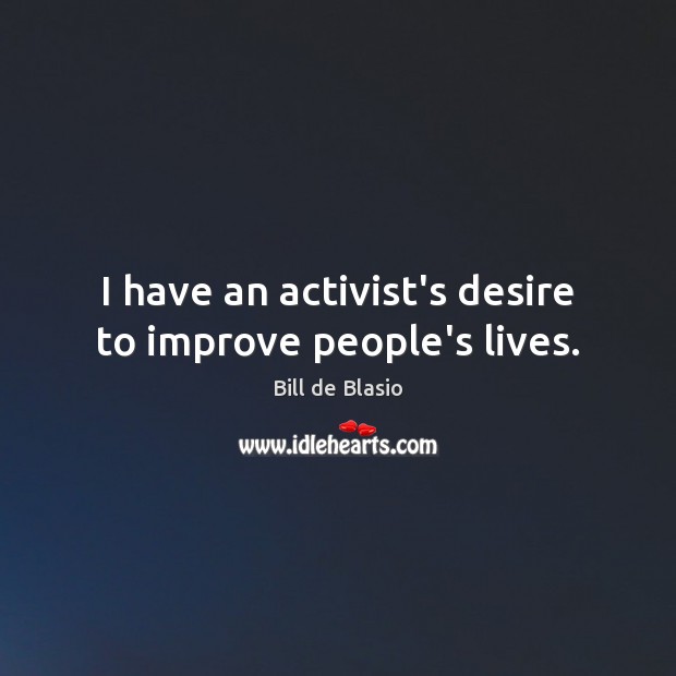 I have an activist’s desire to improve people’s lives. Bill de Blasio Picture Quote