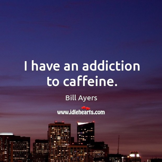 I have an addiction to caffeine. Bill Ayers Picture Quote