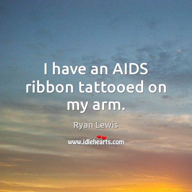 I have an AIDS ribbon tattooed on my arm. Ryan Lewis Picture Quote