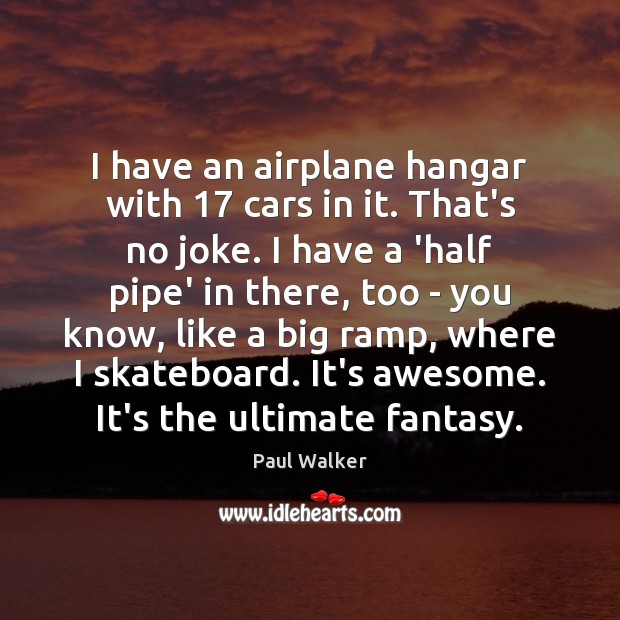 I have an airplane hangar with 17 cars in it. That’s no joke. Paul Walker Picture Quote