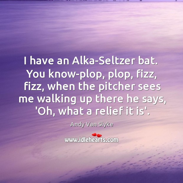 I have an Alka-Seltzer bat.  You know-plop, plop, fizz, fizz, when the Andy Van Slyke Picture Quote