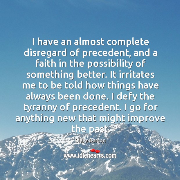 I have an almost complete disregard of precedent, and a faith in the possibility of something better. Clara Barton Picture Quote