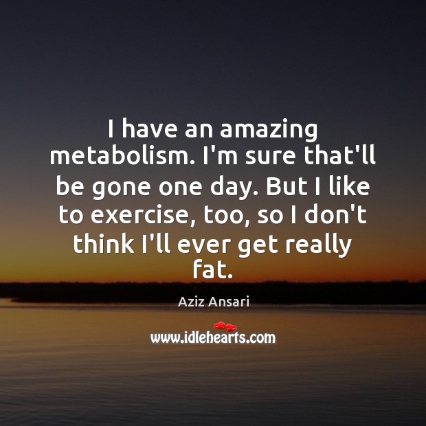 I have an amazing metabolism. I’m sure that’ll be gone one day. Aziz Ansari Picture Quote