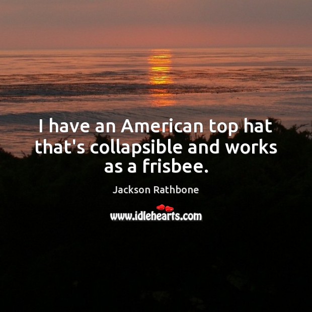 I have an American top hat that’s collapsible and works as a frisbee. Jackson Rathbone Picture Quote