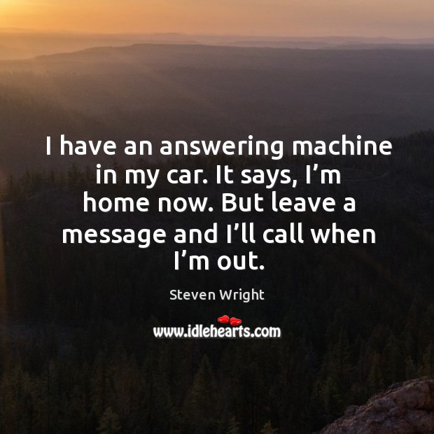 I have an answering machine in my car. It says, I’m home now. But leave a message and I’ll call when I’m out. Image