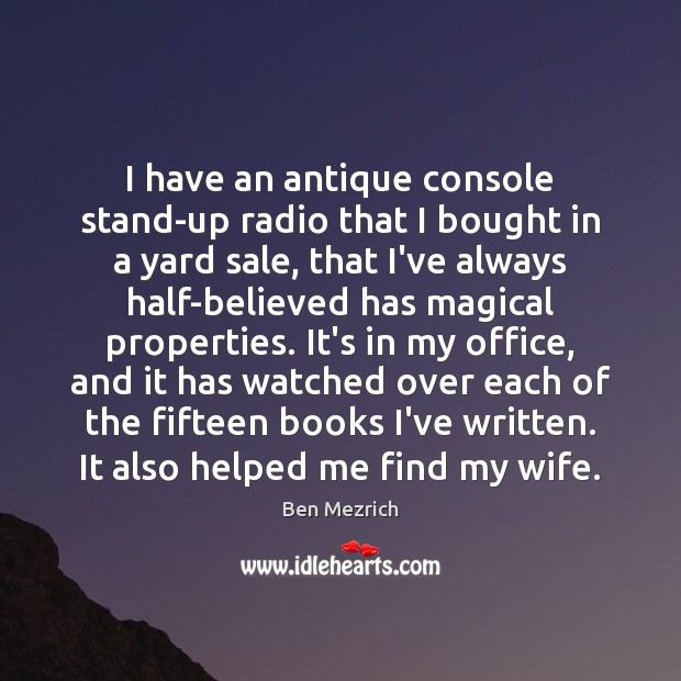 I have an antique console stand-up radio that I bought in a Ben Mezrich Picture Quote