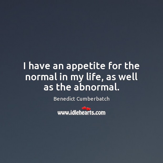 I have an appetite for the normal in my life, as well as the abnormal. Benedict Cumberbatch Picture Quote