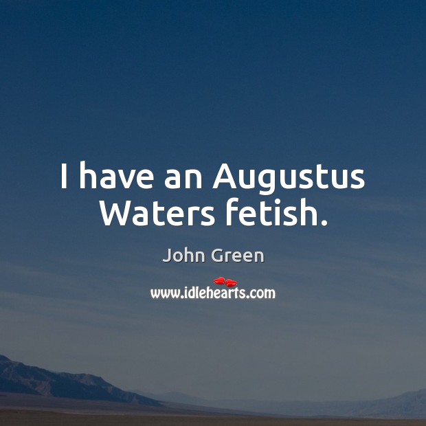 I have an Augustus Waters fetish. 