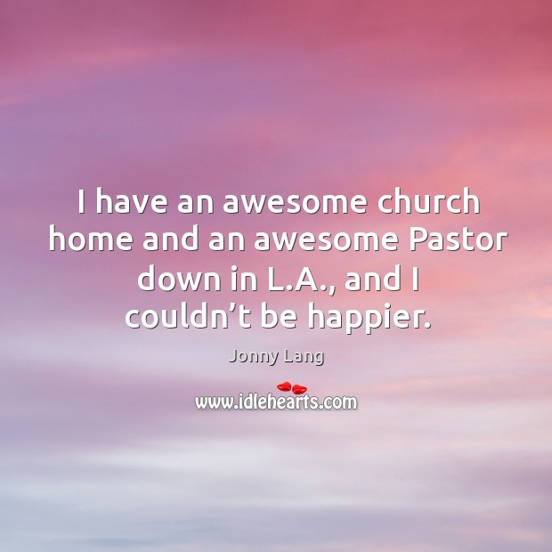 I have an awesome church home and an awesome pastor down in l.a., and I couldn’t be happier. Jonny Lang Picture Quote