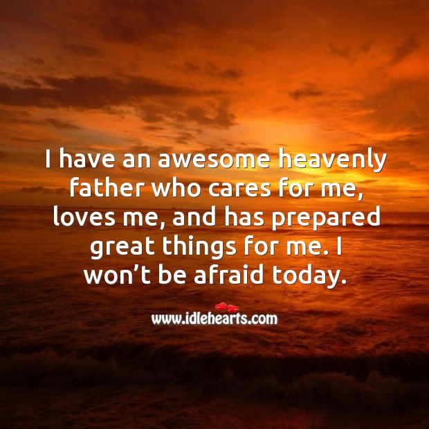 I have an awesome heavenly father who cares for me, loves me, and has prepared great things for me. I won’t be afraid today. 