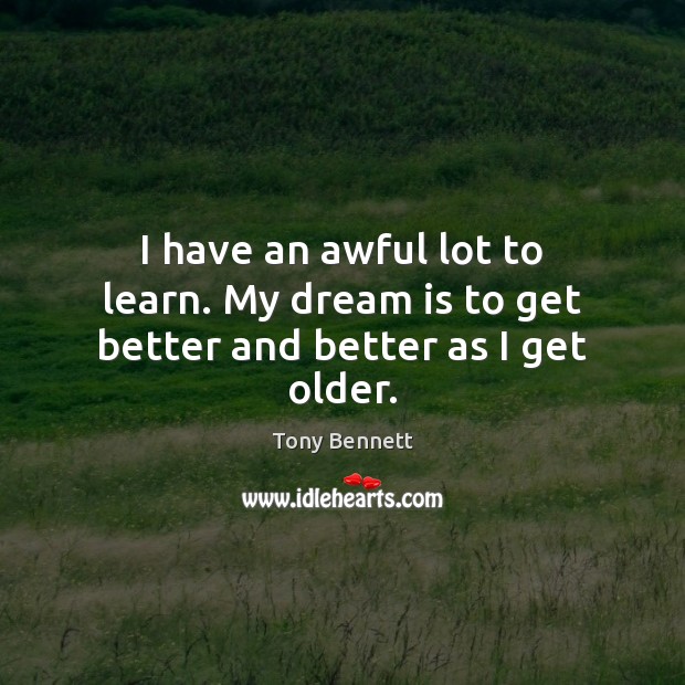 I have an awful lot to learn. My dream is to get better and better as I get older. Tony Bennett Picture Quote