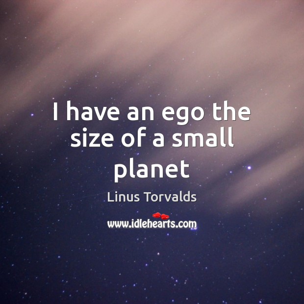 I have an ego the size of a small planet Linus Torvalds Picture Quote