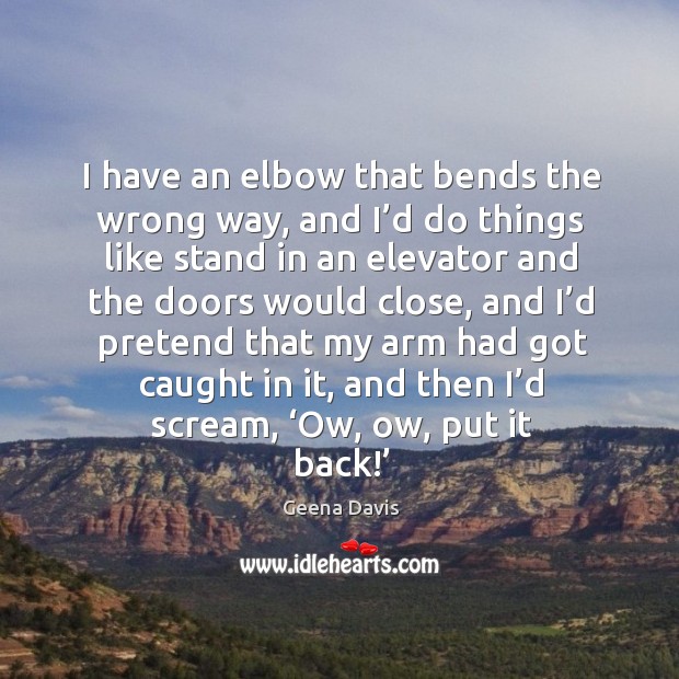 I have an elbow that bends the wrong way, and I’d do things like stand in an elevator and Geena Davis Picture Quote