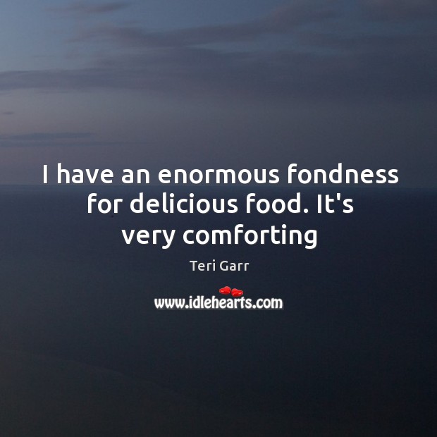 I have an enormous fondness for delicious food. It’s very comforting Teri Garr Picture Quote