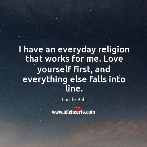 I have an everyday religion that works for me. Love yourself first, and everything else falls into line. Image