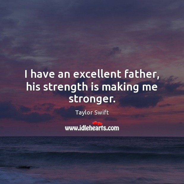 I have an excellent father, his strength is making me stronger. Taylor Swift Picture Quote