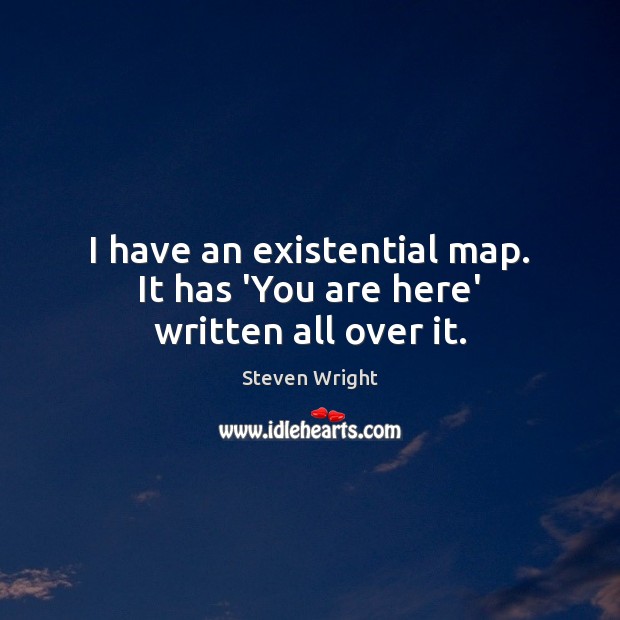 I have an existential map. It has ‘You are here’ written all over it. Steven Wright Picture Quote