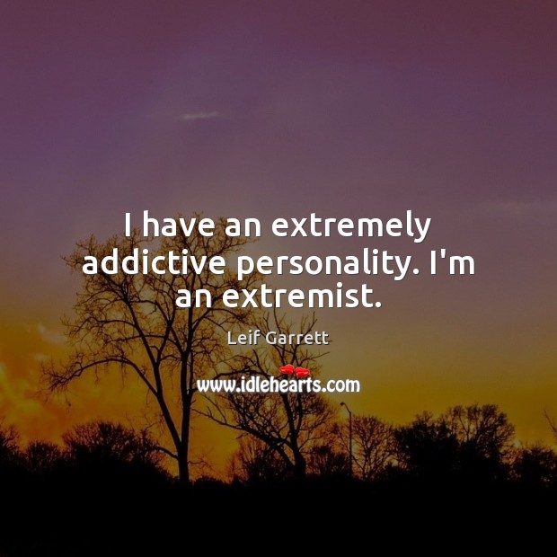 I have an extremely addictive personality. I’m an extremist. Image
