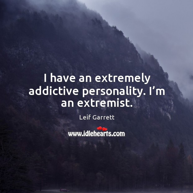 I have an extremely addictive personality. I’m an extremist. Image