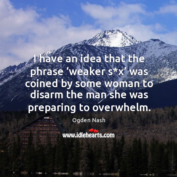I have an idea that the phrase ‘weaker s*x’ was coined by some woman to disarm the man she was preparing to overwhelm. Ogden Nash Picture Quote