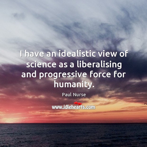 I have an idealistic view of science as a liberalising and progressive force for humanity. Paul Nurse Picture Quote