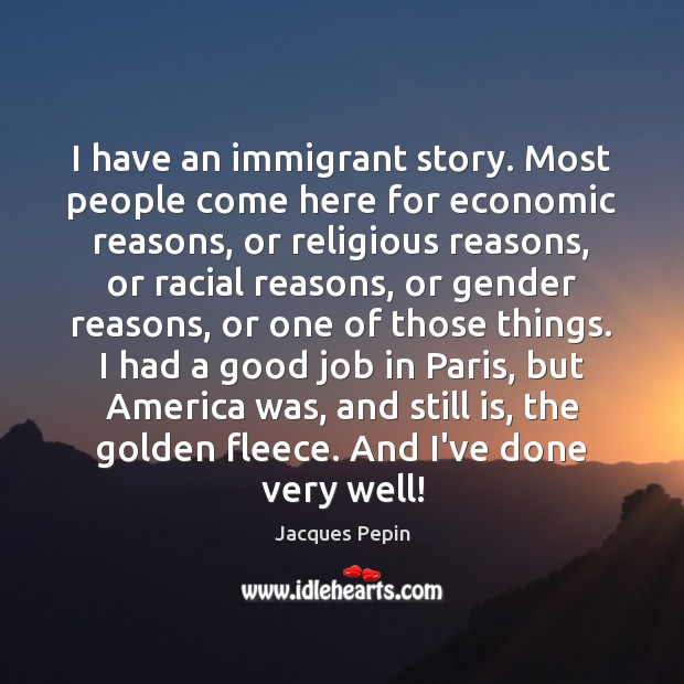 I have an immigrant story. Most people come here for economic reasons, Jacques Pepin Picture Quote